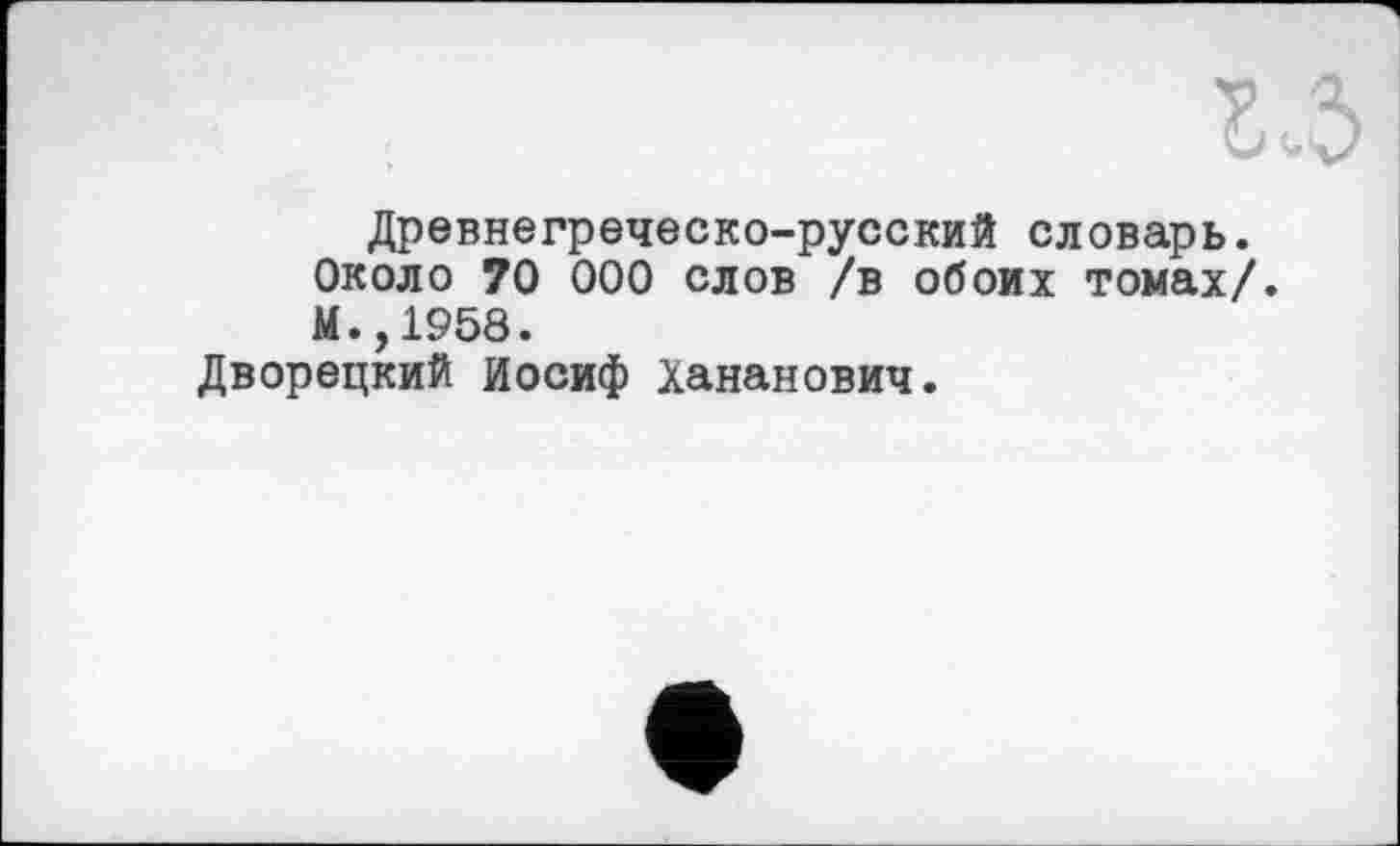 ﻿Древнегреческо-русский словарь.
Около 70 000 слов /в обоих томах/.
М.,1958.
Дворецкий Иосиф Хананович.